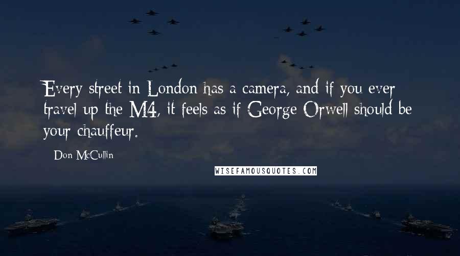 Don McCullin Quotes: Every street in London has a camera, and if you ever travel up the M4, it feels as if George Orwell should be your chauffeur.