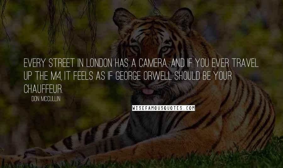 Don McCullin Quotes: Every street in London has a camera, and if you ever travel up the M4, it feels as if George Orwell should be your chauffeur.