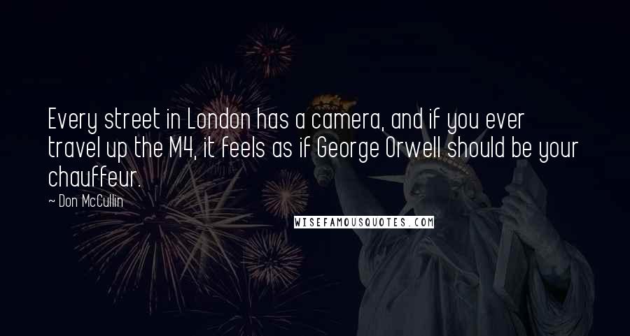 Don McCullin Quotes: Every street in London has a camera, and if you ever travel up the M4, it feels as if George Orwell should be your chauffeur.