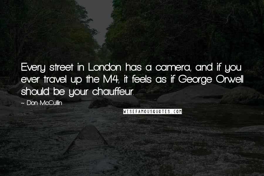 Don McCullin Quotes: Every street in London has a camera, and if you ever travel up the M4, it feels as if George Orwell should be your chauffeur.