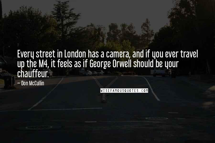 Don McCullin Quotes: Every street in London has a camera, and if you ever travel up the M4, it feels as if George Orwell should be your chauffeur.