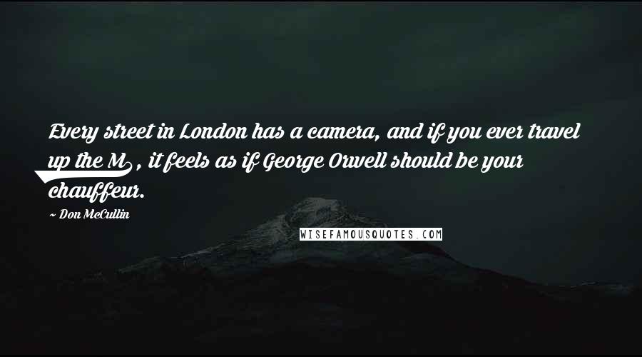 Don McCullin Quotes: Every street in London has a camera, and if you ever travel up the M4, it feels as if George Orwell should be your chauffeur.