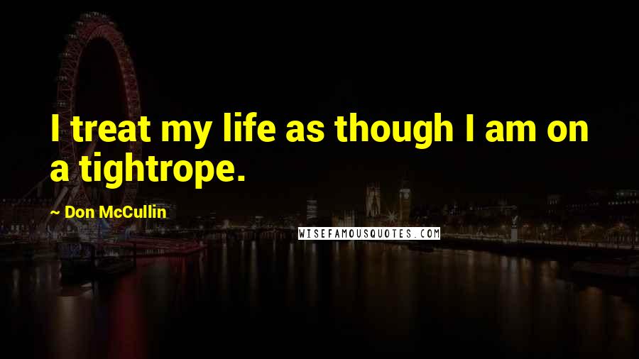 Don McCullin Quotes: I treat my life as though I am on a tightrope.