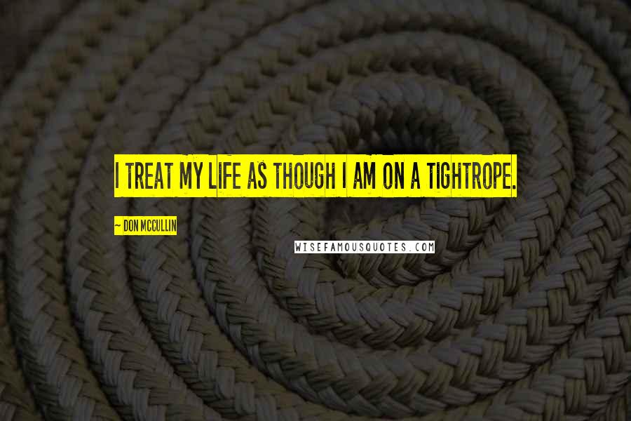 Don McCullin Quotes: I treat my life as though I am on a tightrope.
