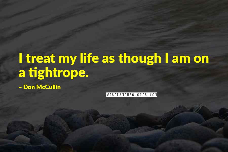 Don McCullin Quotes: I treat my life as though I am on a tightrope.