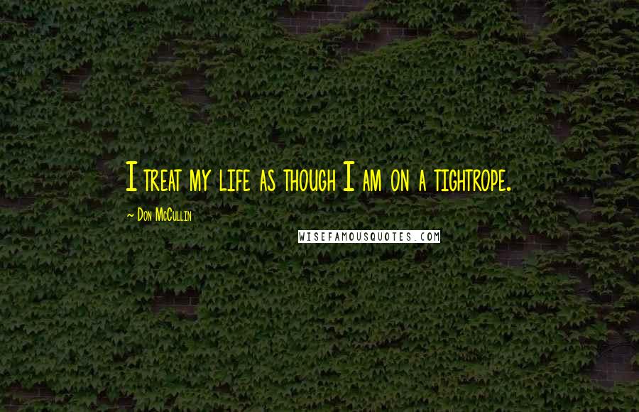 Don McCullin Quotes: I treat my life as though I am on a tightrope.