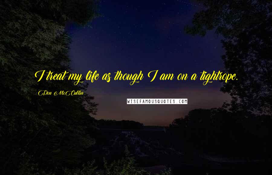 Don McCullin Quotes: I treat my life as though I am on a tightrope.