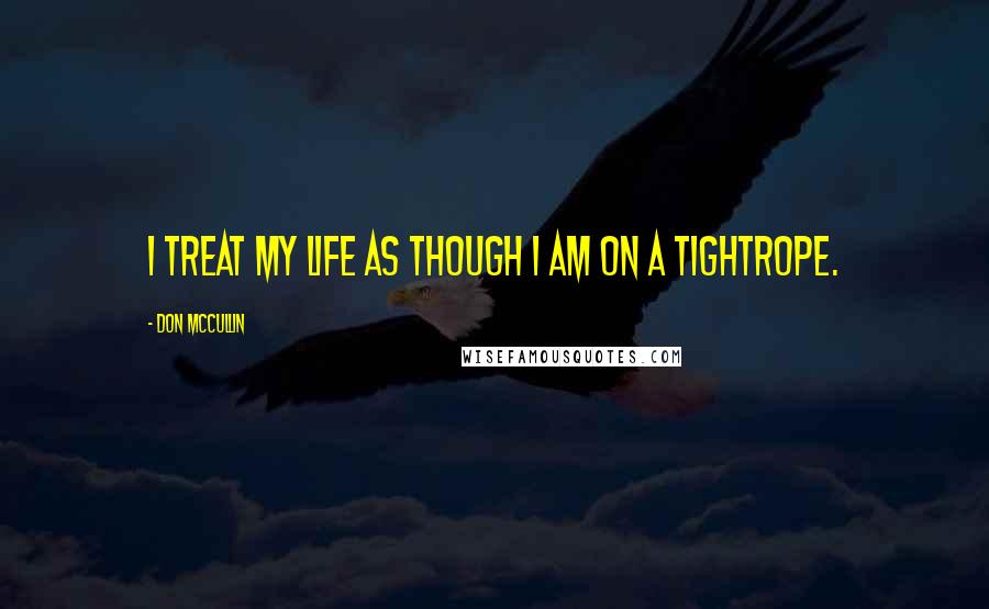 Don McCullin Quotes: I treat my life as though I am on a tightrope.