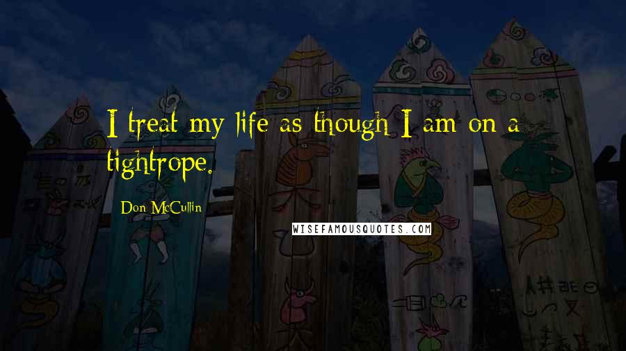 Don McCullin Quotes: I treat my life as though I am on a tightrope.