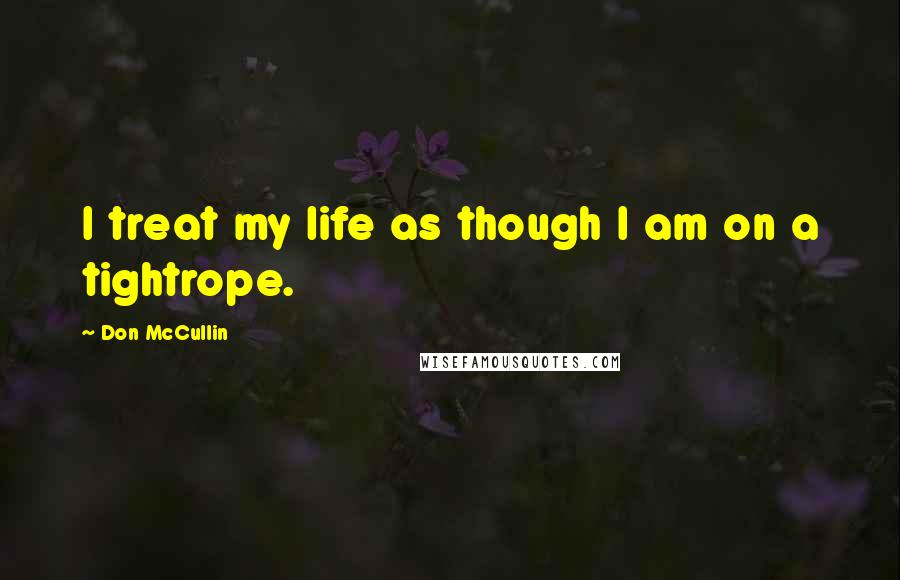 Don McCullin Quotes: I treat my life as though I am on a tightrope.