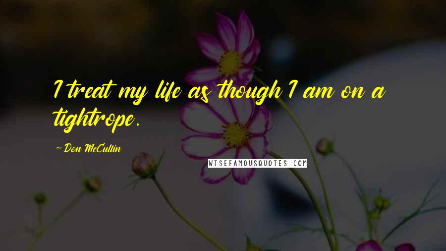 Don McCullin Quotes: I treat my life as though I am on a tightrope.