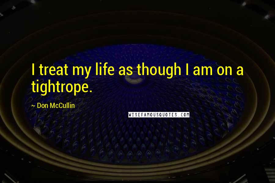 Don McCullin Quotes: I treat my life as though I am on a tightrope.