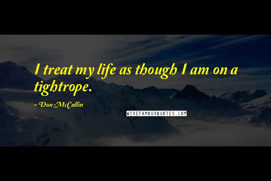 Don McCullin Quotes: I treat my life as though I am on a tightrope.