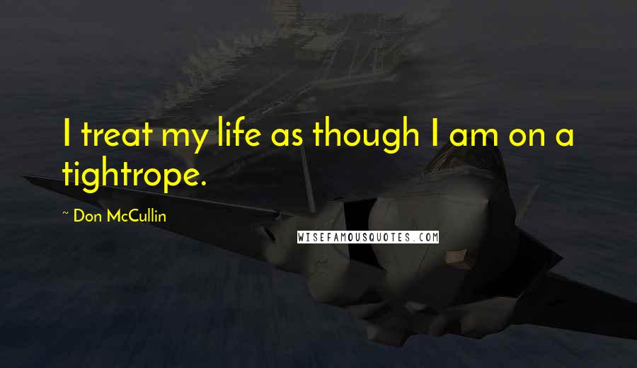 Don McCullin Quotes: I treat my life as though I am on a tightrope.