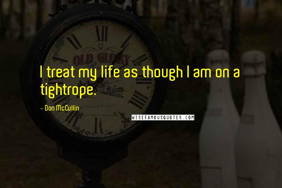Don McCullin Quotes: I treat my life as though I am on a tightrope.