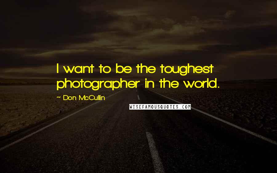 Don McCullin Quotes: I want to be the toughest photographer in the world.