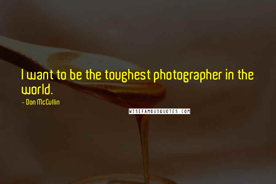 Don McCullin Quotes: I want to be the toughest photographer in the world.
