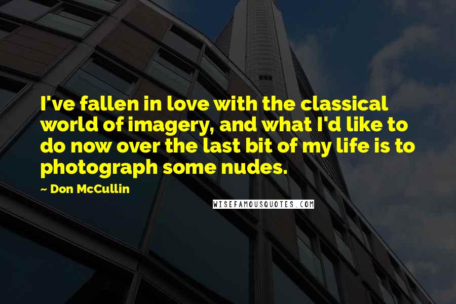 Don McCullin Quotes: I've fallen in love with the classical world of imagery, and what I'd like to do now over the last bit of my life is to photograph some nudes.