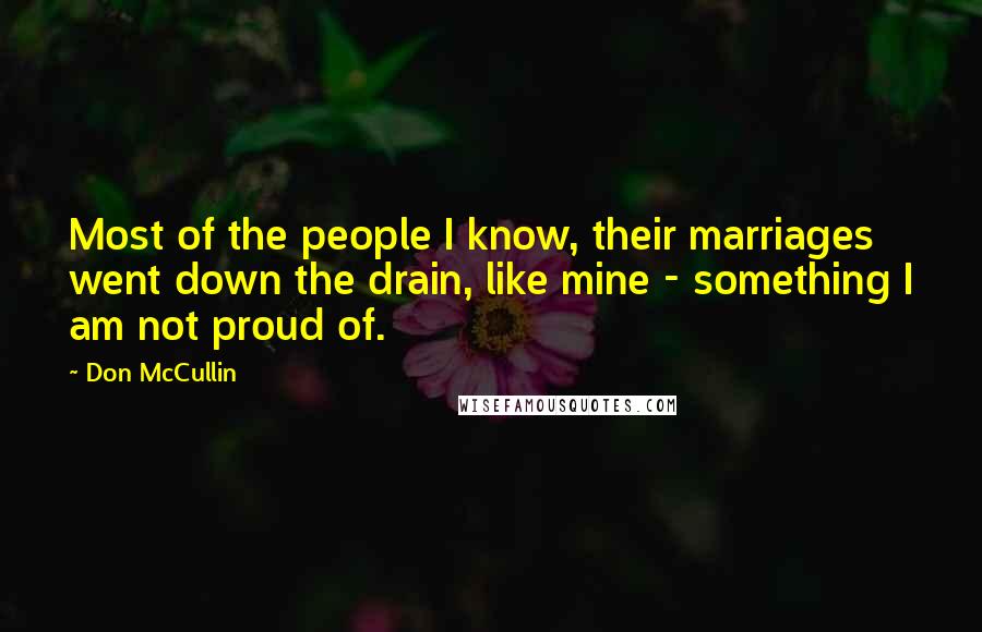 Don McCullin Quotes: Most of the people I know, their marriages went down the drain, like mine - something I am not proud of.