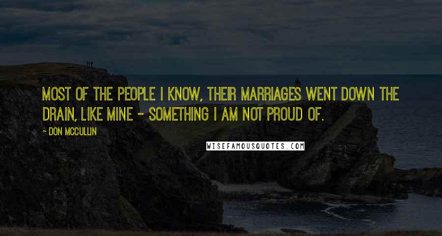 Don McCullin Quotes: Most of the people I know, their marriages went down the drain, like mine - something I am not proud of.