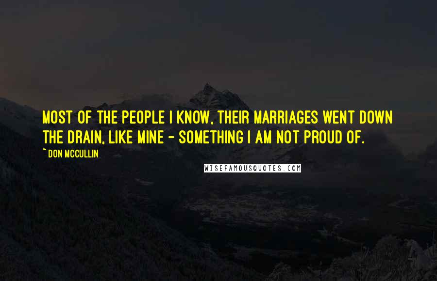 Don McCullin Quotes: Most of the people I know, their marriages went down the drain, like mine - something I am not proud of.