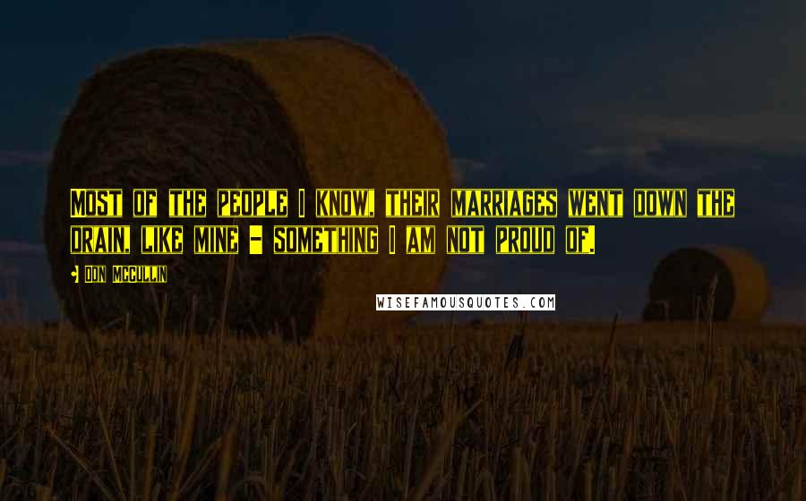 Don McCullin Quotes: Most of the people I know, their marriages went down the drain, like mine - something I am not proud of.