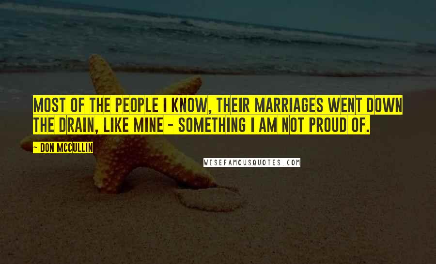 Don McCullin Quotes: Most of the people I know, their marriages went down the drain, like mine - something I am not proud of.