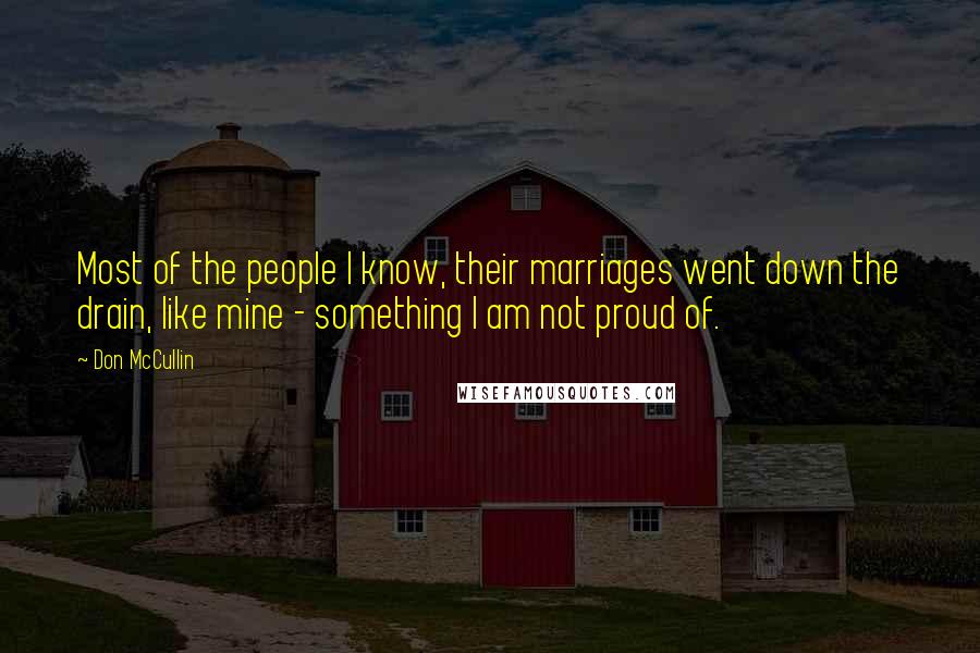 Don McCullin Quotes: Most of the people I know, their marriages went down the drain, like mine - something I am not proud of.