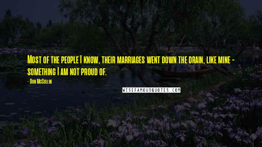 Don McCullin Quotes: Most of the people I know, their marriages went down the drain, like mine - something I am not proud of.