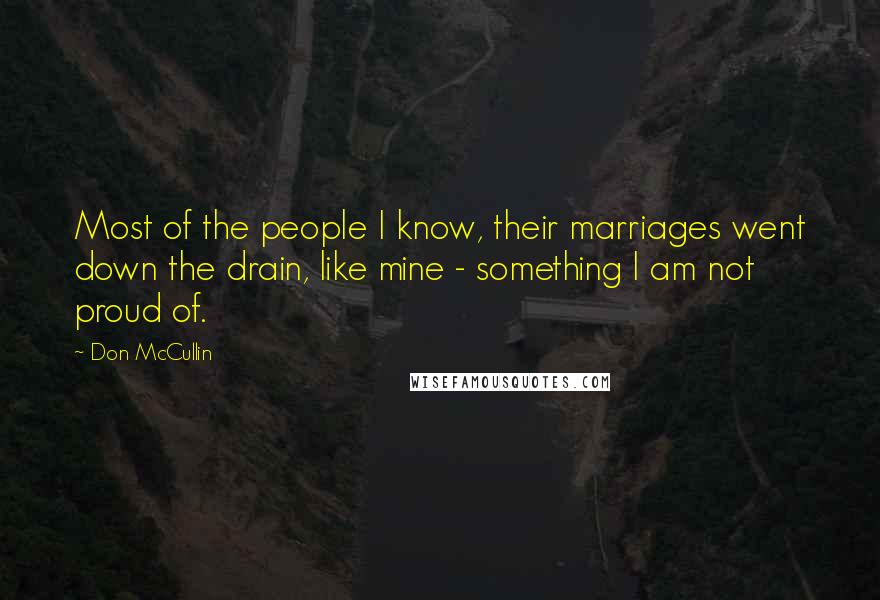 Don McCullin Quotes: Most of the people I know, their marriages went down the drain, like mine - something I am not proud of.