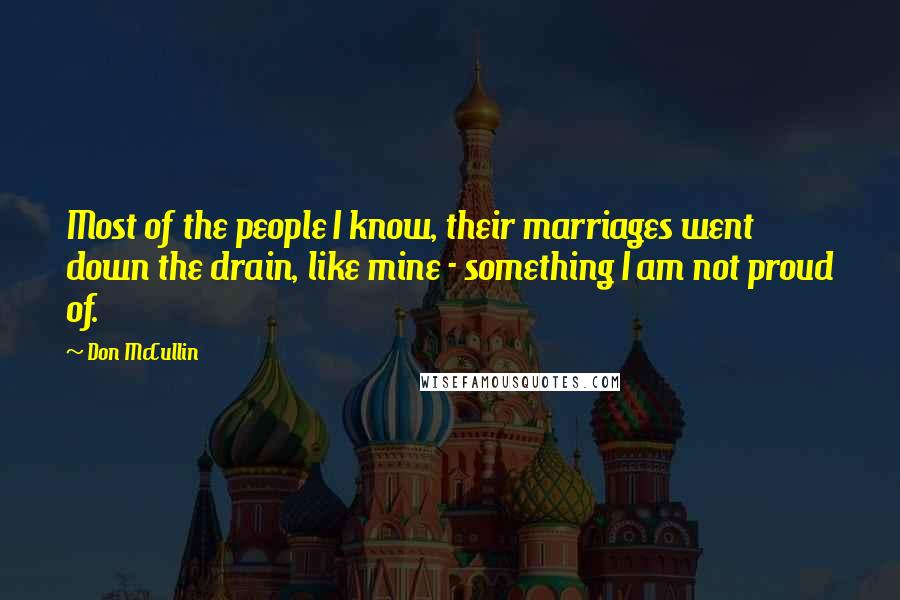 Don McCullin Quotes: Most of the people I know, their marriages went down the drain, like mine - something I am not proud of.