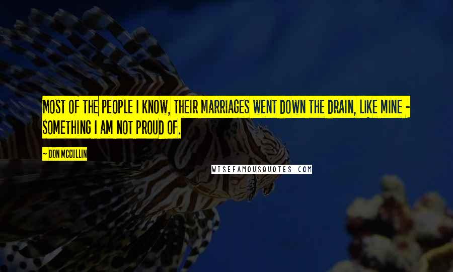 Don McCullin Quotes: Most of the people I know, their marriages went down the drain, like mine - something I am not proud of.