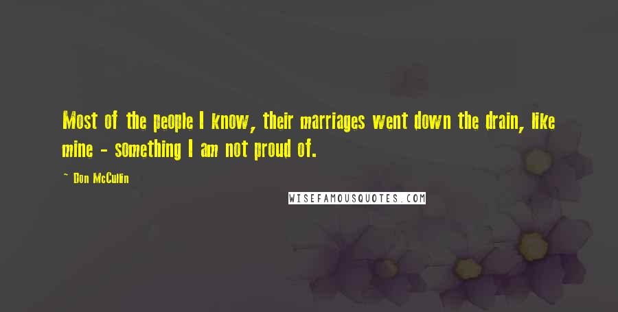 Don McCullin Quotes: Most of the people I know, their marriages went down the drain, like mine - something I am not proud of.