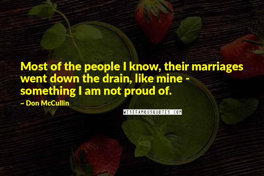 Don McCullin Quotes: Most of the people I know, their marriages went down the drain, like mine - something I am not proud of.