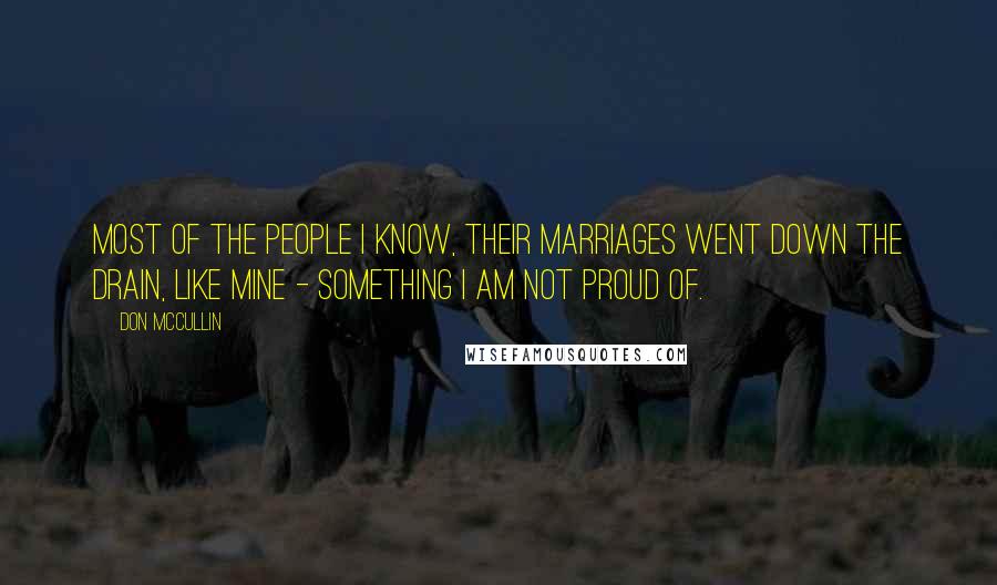 Don McCullin Quotes: Most of the people I know, their marriages went down the drain, like mine - something I am not proud of.