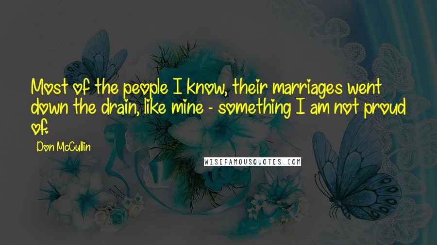 Don McCullin Quotes: Most of the people I know, their marriages went down the drain, like mine - something I am not proud of.