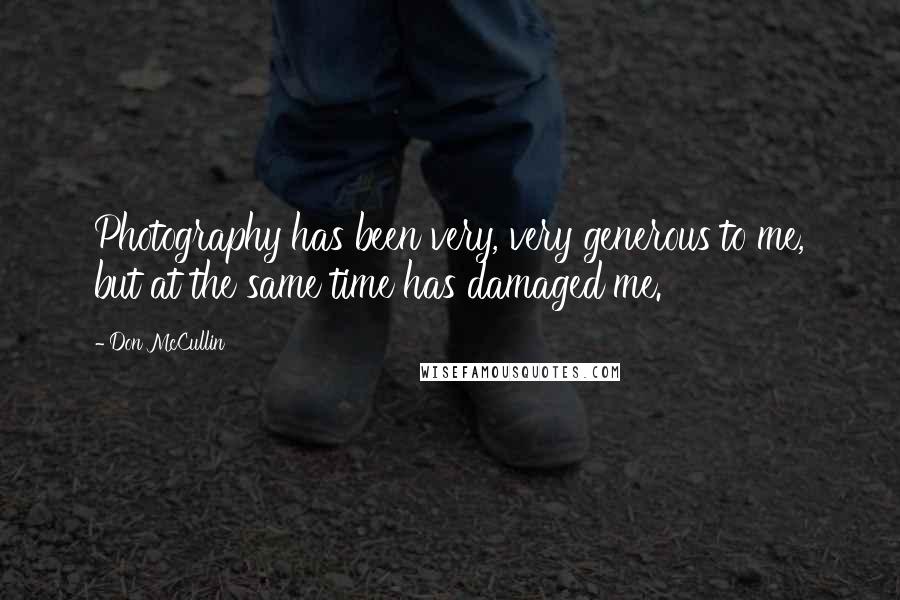 Don McCullin Quotes: Photography has been very, very generous to me, but at the same time has damaged me.