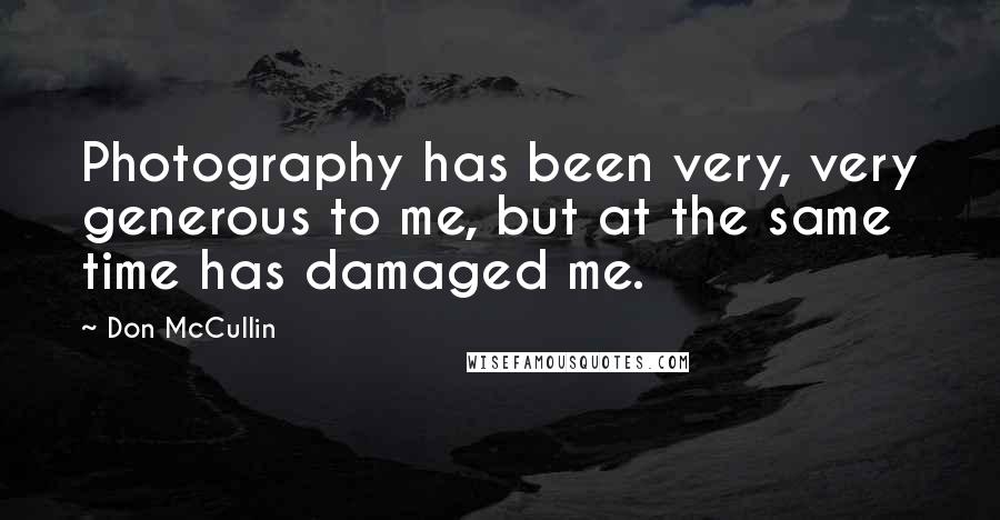 Don McCullin Quotes: Photography has been very, very generous to me, but at the same time has damaged me.