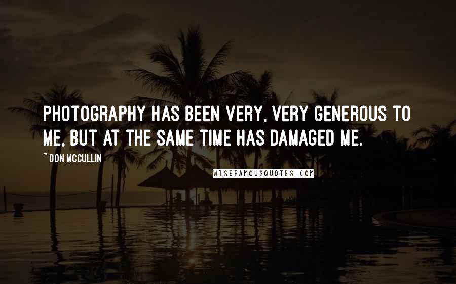 Don McCullin Quotes: Photography has been very, very generous to me, but at the same time has damaged me.