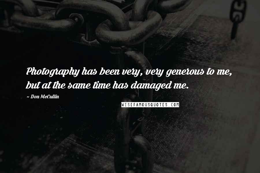 Don McCullin Quotes: Photography has been very, very generous to me, but at the same time has damaged me.