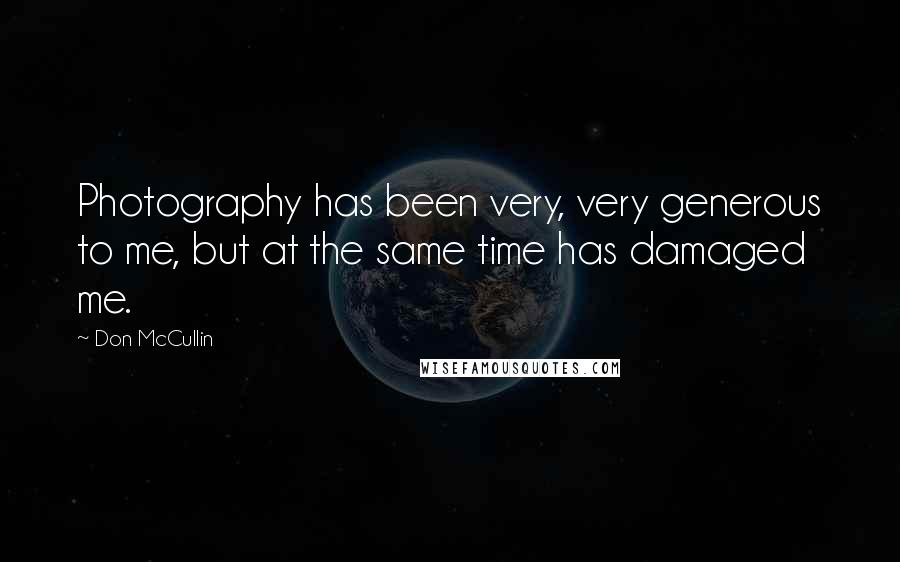 Don McCullin Quotes: Photography has been very, very generous to me, but at the same time has damaged me.