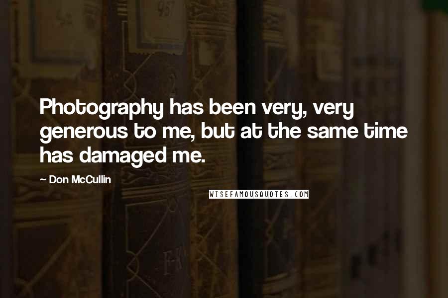 Don McCullin Quotes: Photography has been very, very generous to me, but at the same time has damaged me.