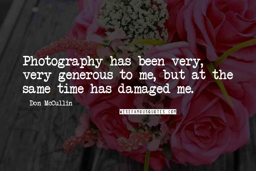 Don McCullin Quotes: Photography has been very, very generous to me, but at the same time has damaged me.