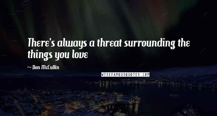 Don McCullin Quotes: There's always a threat surrounding the things you love