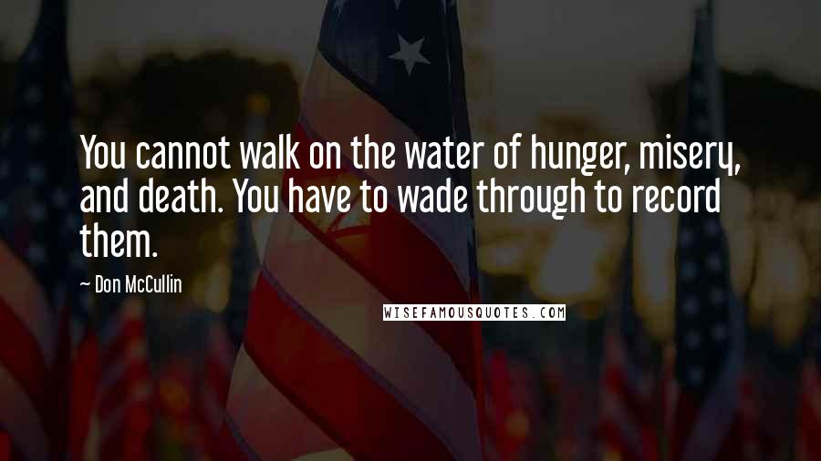 Don McCullin Quotes: You cannot walk on the water of hunger, misery, and death. You have to wade through to record them.