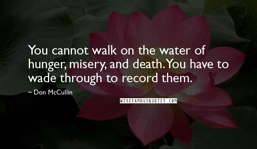 Don McCullin Quotes: You cannot walk on the water of hunger, misery, and death. You have to wade through to record them.