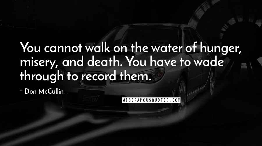 Don McCullin Quotes: You cannot walk on the water of hunger, misery, and death. You have to wade through to record them.