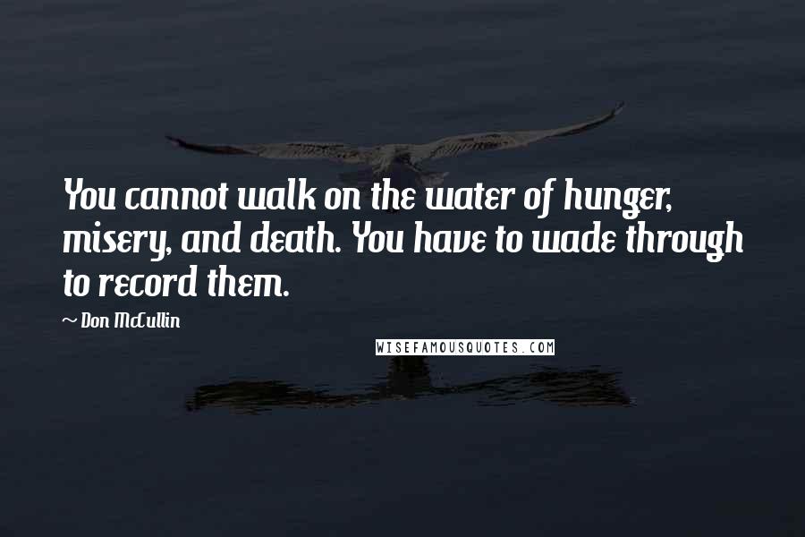 Don McCullin Quotes: You cannot walk on the water of hunger, misery, and death. You have to wade through to record them.