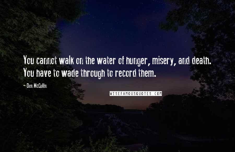 Don McCullin Quotes: You cannot walk on the water of hunger, misery, and death. You have to wade through to record them.