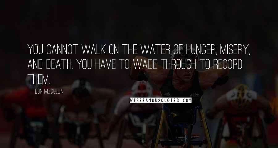 Don McCullin Quotes: You cannot walk on the water of hunger, misery, and death. You have to wade through to record them.